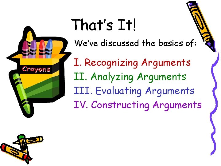 That’s It! We’ve discussed the basics of: I. Recognizing Arguments II. Analyzing Arguments III.