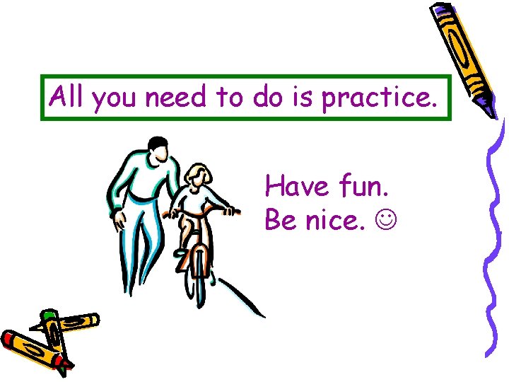 All you need to do is practice. Have fun. Be nice. 