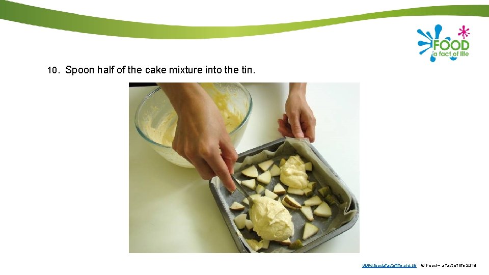 10. Spoon half of the cake mixture into the tin. www. foodafactoflife. org. uk