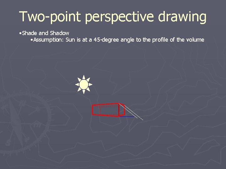 Two-point perspective drawing • Shade and Shadow • Assumption: Sun is at a 45