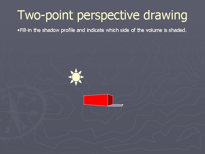 Two-point perspective drawing • Fill-in the shadow profile and indicate which side of the