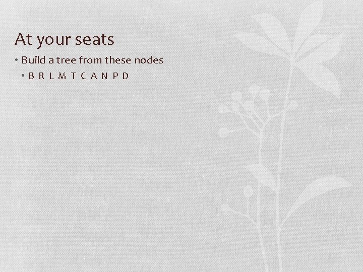 At your seats • Build a tree from these nodes • B R L