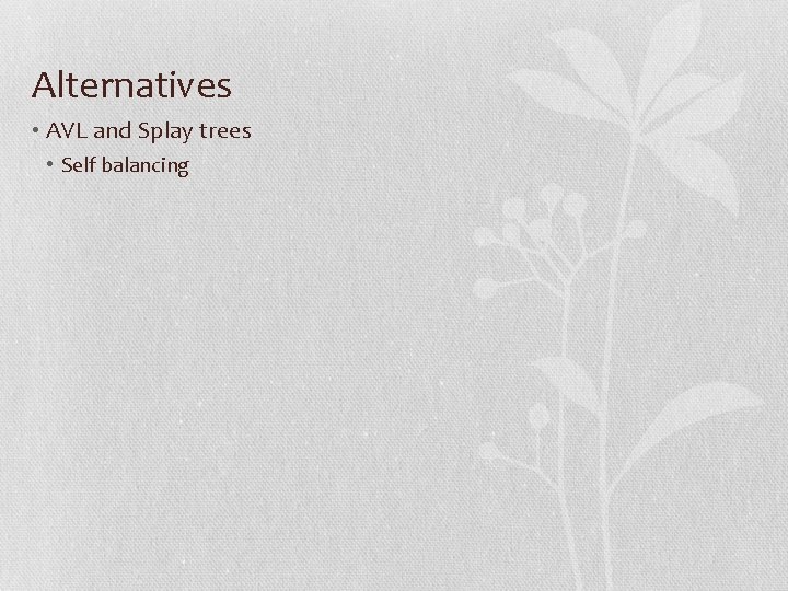 Alternatives • AVL and Splay trees • Self balancing 