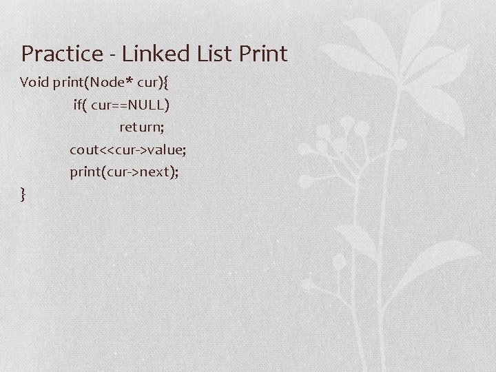 Practice - Linked List Print Void print(Node* cur){ if( cur==NULL) return; cout<<cur->value; print(cur->next); }