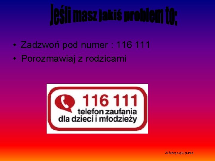  • Zadzwoń pod numer : 116 111 • Porozmawiaj z rodzicami Źródło: google