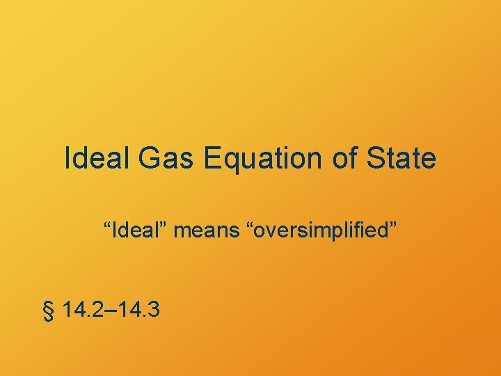 Ideal Gas Equation of State “Ideal” means “oversimplified” § 14. 2– 14. 3 