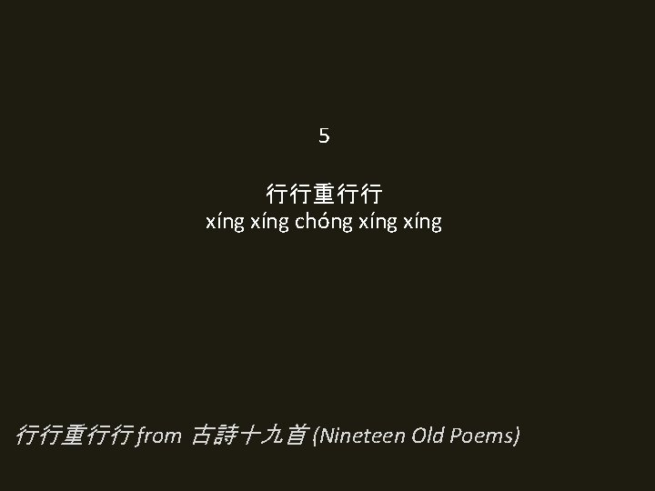 5 行行重行行 xíng chóng xíng 行行重行行 from 古詩十九首 (Nineteen Old Poems) 