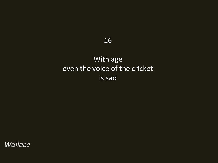 16 With age even the voice of the cricket is sad Wallace 