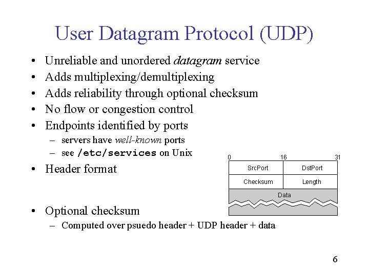 User Datagram Protocol (UDP) • • • Unreliable and unordered datagram service Adds multiplexing/demultiplexing