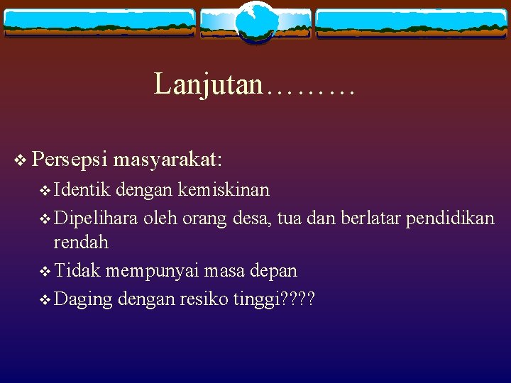 Lanjutan……… v Persepsi v Identik masyarakat: dengan kemiskinan v Dipelihara oleh orang desa, tua