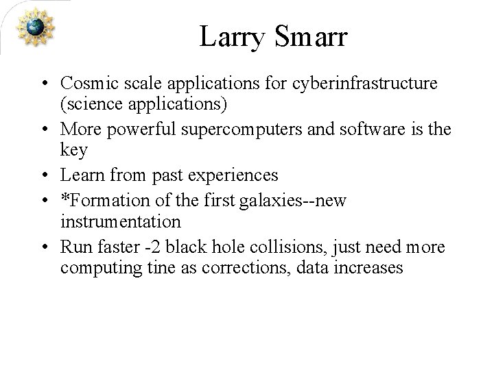 Larry Smarr • Cosmic scale applications for cyberinfrastructure (science applications) • More powerful supercomputers