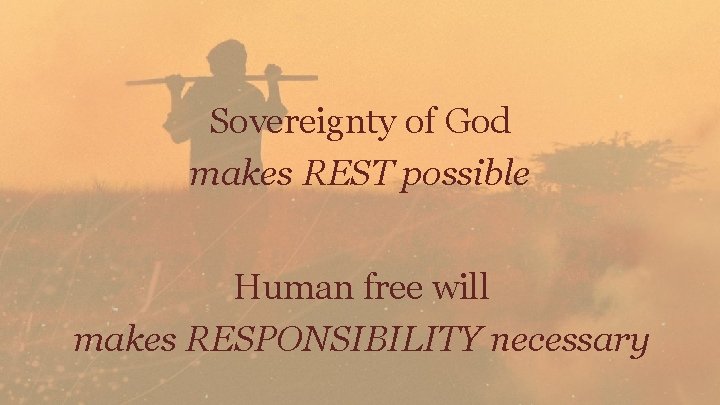 Sovereignty of God makes REST possible Human free will makes RESPONSIBILITY necessary 
