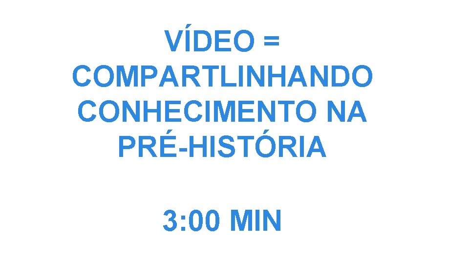 VÍDEO = COMPARTLINHANDO CONHECIMENTO NA PRÉ-HISTÓRIA 3: 00 MIN 