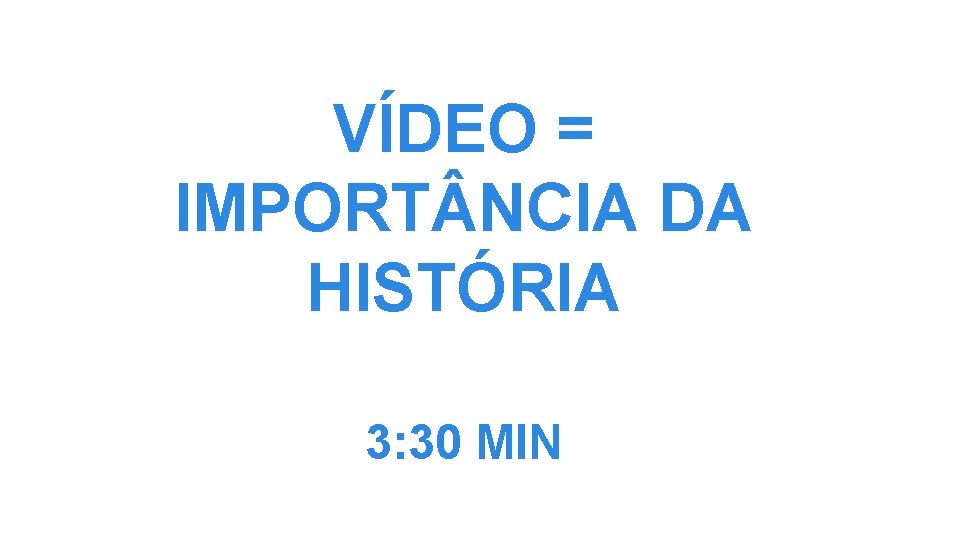VÍDEO = IMPORT NCIA DA HISTÓRIA 3: 30 MIN 