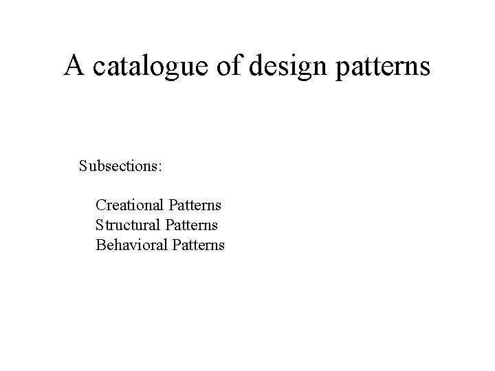 A catalogue of design patterns Subsections: Creational Patterns Structural Patterns Behavioral Patterns 