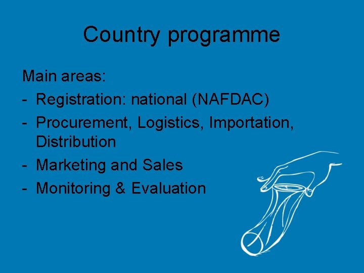 Country programme Main areas: - Registration: national (NAFDAC) - Procurement, Logistics, Importation, Distribution -