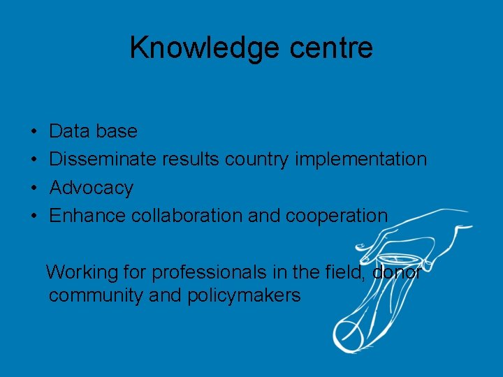 Knowledge centre • • Data base Disseminate results country implementation Advocacy Enhance collaboration and