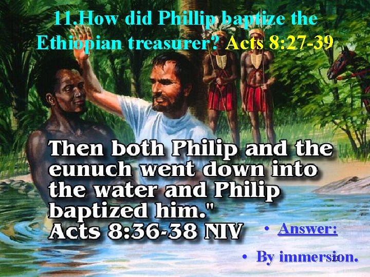 11. How did Phillip baptize the Ethiopian treasurer? Acts 8: 27 -39 • Answer: