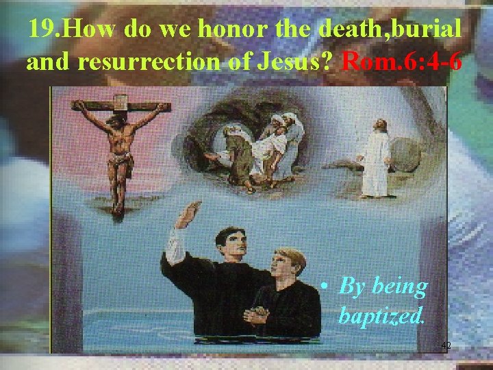 19. How do we honor the death, burial and resurrection of Jesus? Rom. 6: