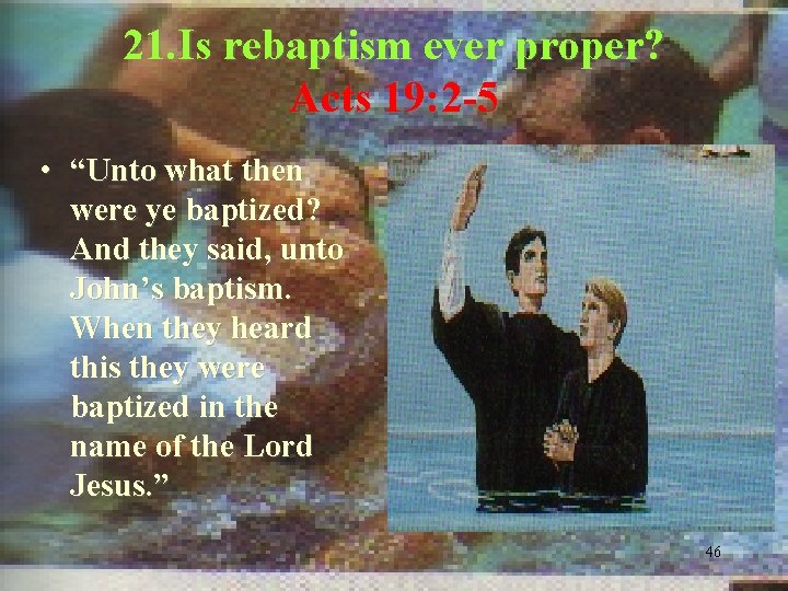 21. Is rebaptism ever proper? Acts 19: 2 -5 • “Unto what then were