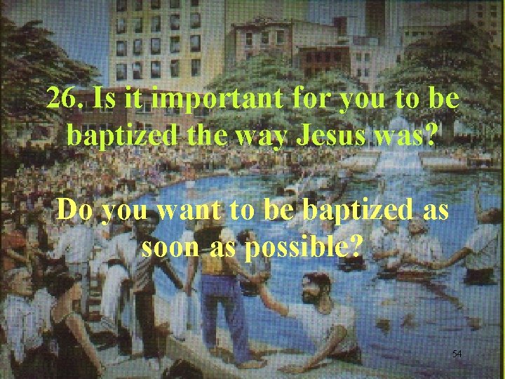 26. Is it important for you to be baptized the way Jesus was? Do