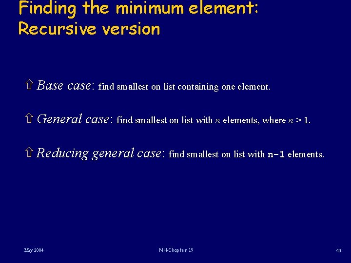 Finding the minimum element: Recursive version ñ Base case: find smallest on list containing