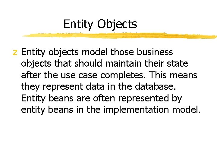 Entity Objects z Entity objects model those business objects that should maintain their state Entity Objects z Entity objects model those business objects that should maintain their state