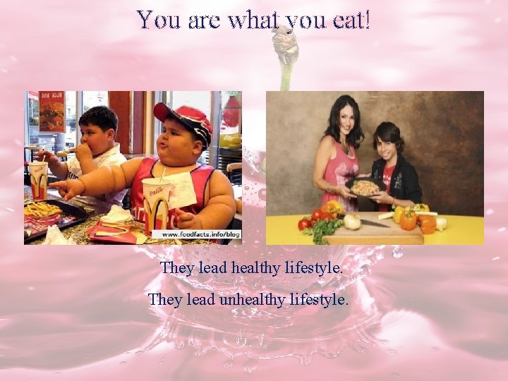 You are what you eat! They lead healthy lifestyle. They lead unhealthy lifestyle. 