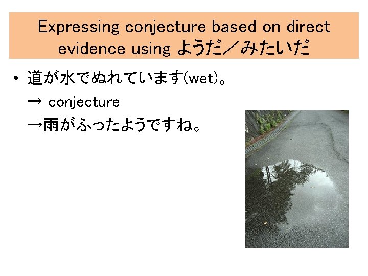 Expressing conjecture based on direct evidence using ようだ／みたいだ • 道が水でぬれています(wet)。 → conjecture →雨がふったようですね。 