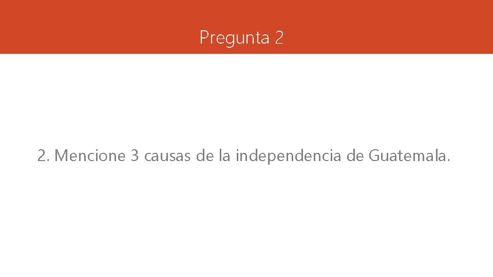 Pregunta 2 2. Mencione 3 causas de la independencia de Guatemala. 