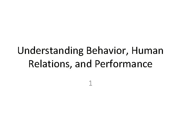 Understanding Behavior, Human Relations, and Performance 1 Understanding Behavior, Human Relations, and Performance 1