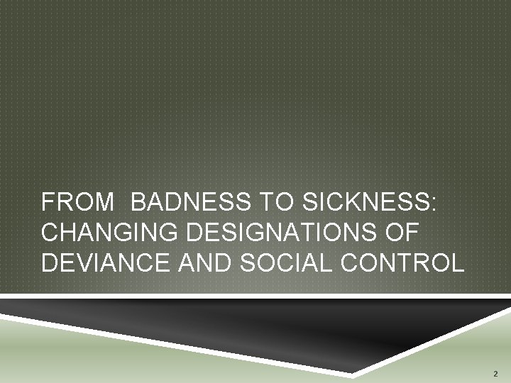 FROM BADNESS TO SICKNESS: CHANGING DESIGNATIONS OF DEVIANCE AND SOCIAL CONTROL 2 FROM BADNESS TO SICKNESS: CHANGING DESIGNATIONS OF DEVIANCE AND SOCIAL CONTROL 2
