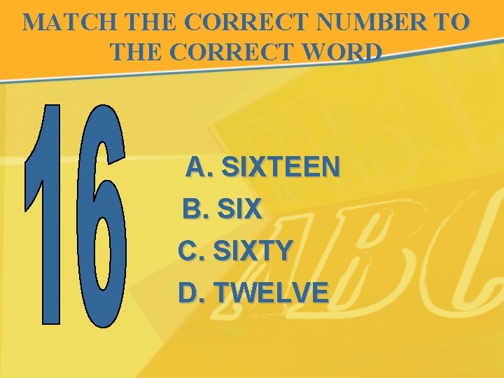 MATCH THE CORRECT NUMBER TO THE CORRECT WORD A. SIXTEEN B. SIX C. SIXTY