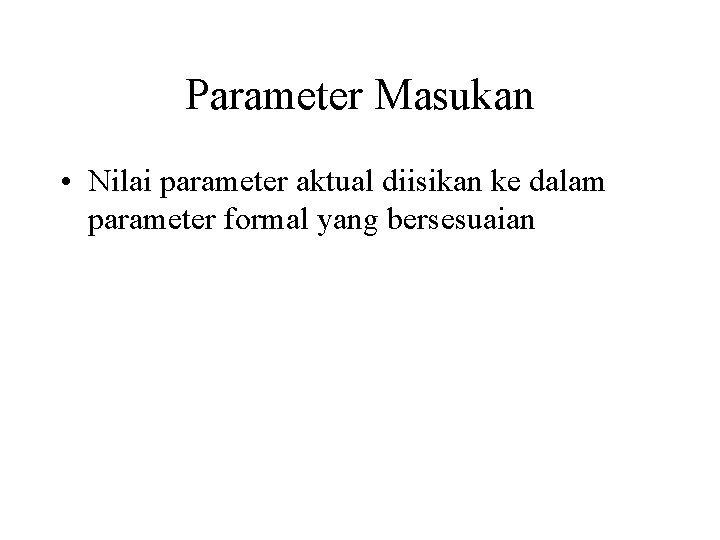 Parameter Masukan • Nilai parameter aktual diisikan ke dalam parameter formal yang bersesuaian 