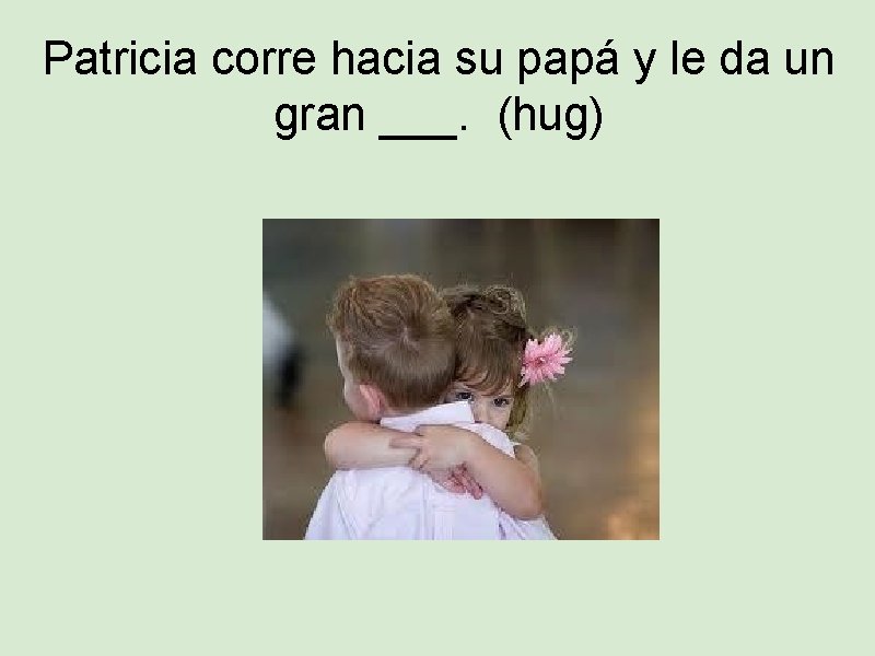 Patricia corre hacia su papá y le da un gran ___. (hug) 