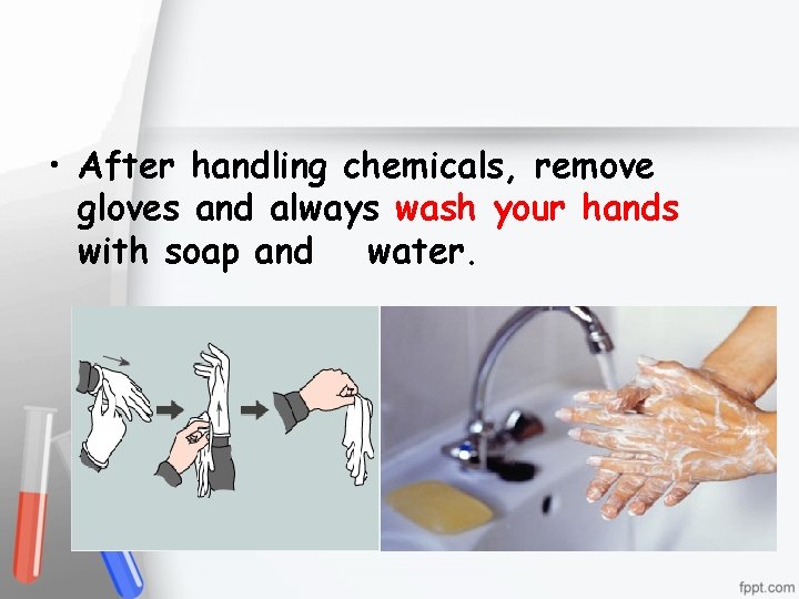  • After handling chemicals, remove gloves and always wash your hands with soap