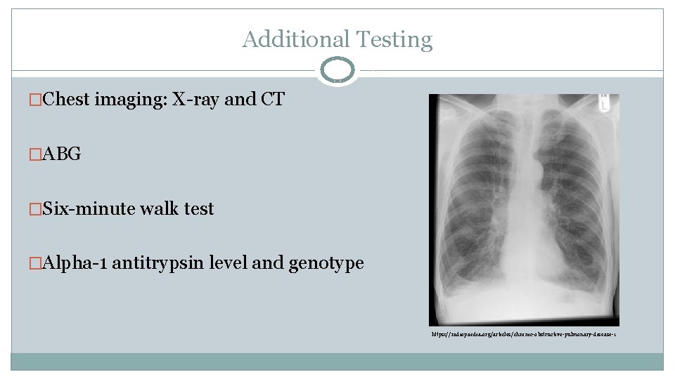 Additional Testing �Chest imaging: X-ray and CT �ABG �Six-minute walk test �Alpha-1 antitrypsin level