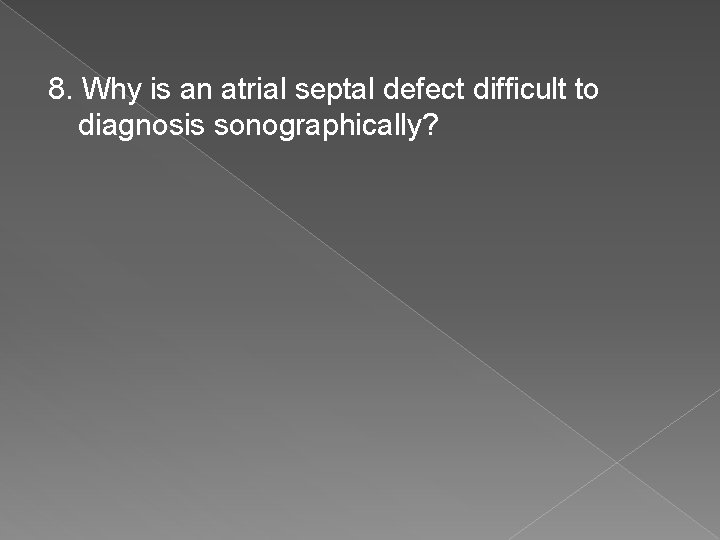 8. Why is an atrial septal defect difficult to diagnosis sonographically? 