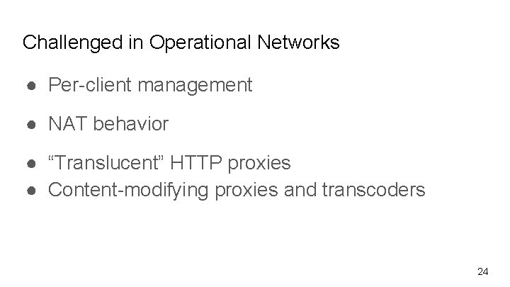 Challenged in Operational Networks ● Per-client management ● NAT behavior ● “Translucent” HTTP proxies
