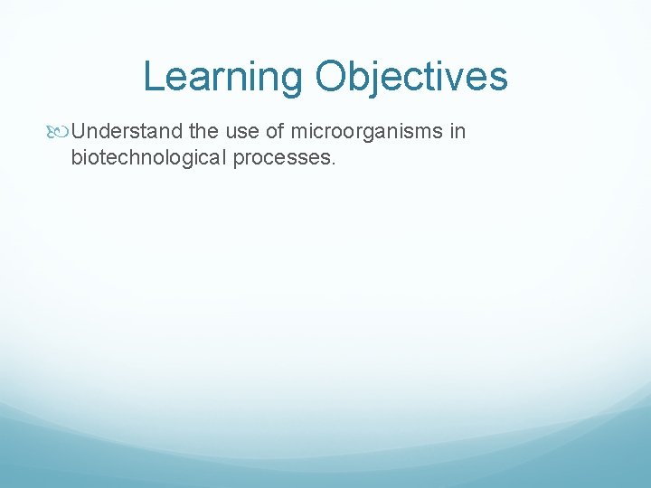 Learning Objectives Understand the use of microorganisms in biotechnological processes. 