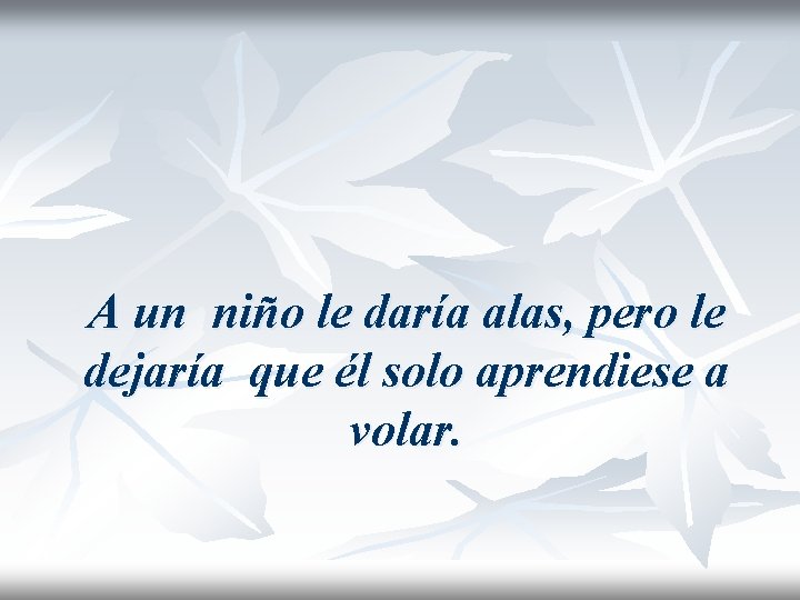 A un niño le daría alas, pero le dejaría que él solo aprendiese a