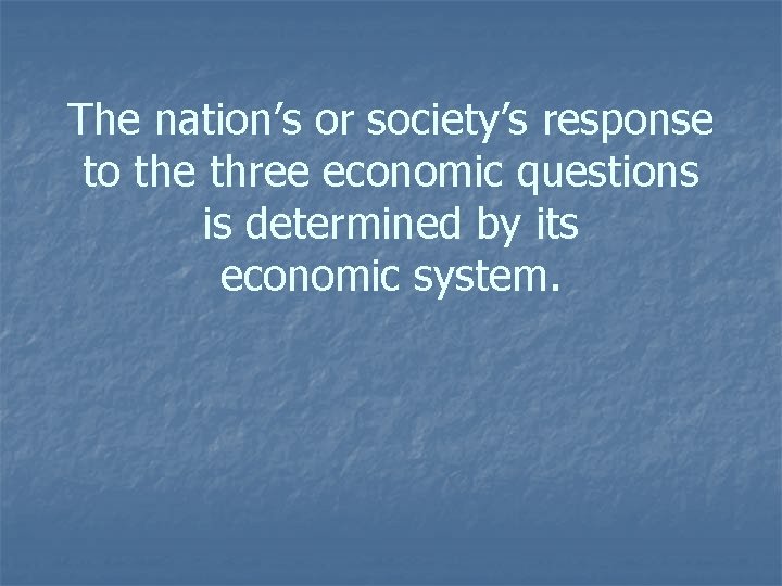 The nation’s or society’s response to the three economic questions is determined by its