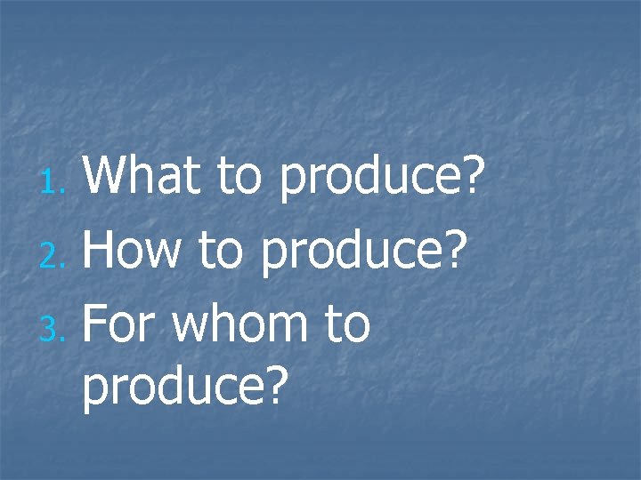 What to produce? 2. How to produce? 3. For whom to produce? 1. 