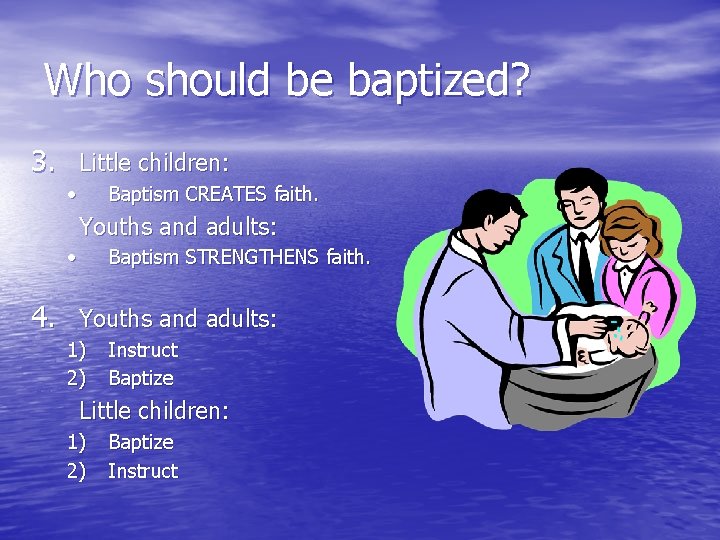 Who should be baptized? 3. Little children: • Baptism CREATES faith. Youths and adults: