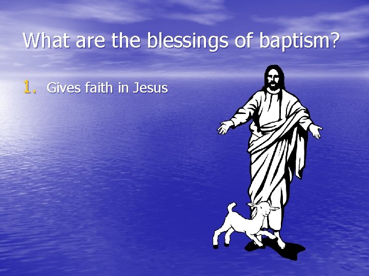 What are the blessings of baptism? 1. Gives faith in Jesus 