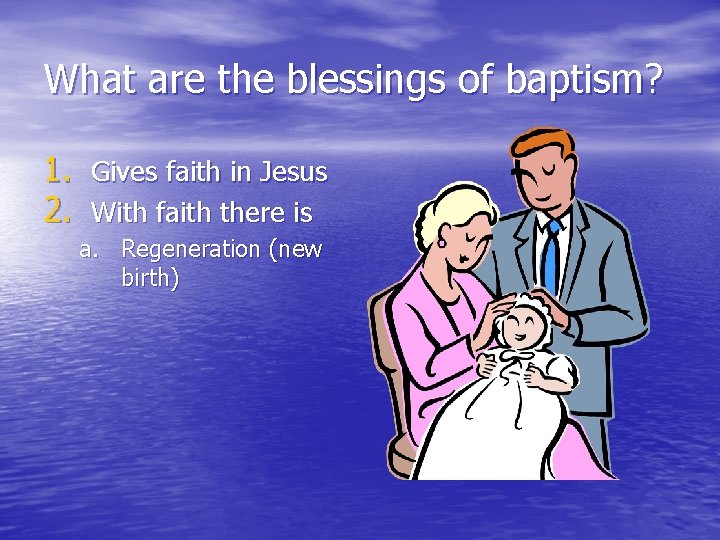 What are the blessings of baptism? 1. Gives faith in Jesus 2. With faith