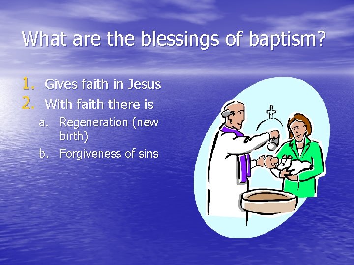 What are the blessings of baptism? 1. Gives faith in Jesus 2. With faith