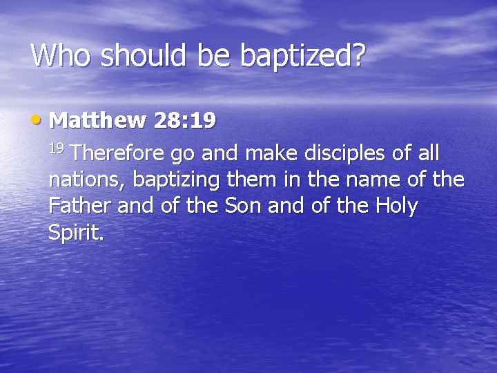 Who should be baptized? • Matthew 28: 19 19 Therefore go and make disciples