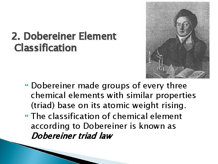 2. Dobereiner Element Classification Dobereiner made groups of every three chemical elements with similar