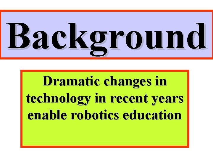Background Dramatic changes in technology in recent years enable robotics education Background Dramatic changes in technology in recent years enable robotics education